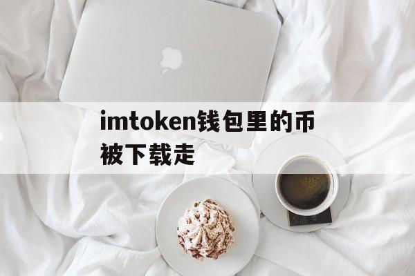 imtoken钱包里的币被下载走，imtoken钱包跑路我的币能取出来吗