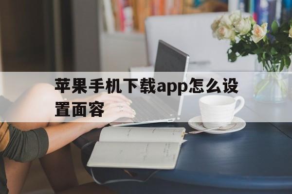 苹果手机下载app怎么设置面容，苹果手机下载app的时候怎么设置面容