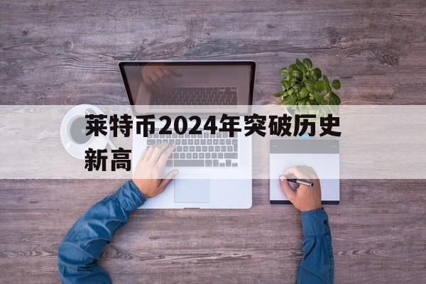 莱特币2024年突破历史新高，莱特币2024年突破历史新高这是笑话