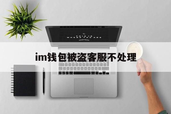 im钱包被盗客服不处理，imtoken钱包被盗 经过