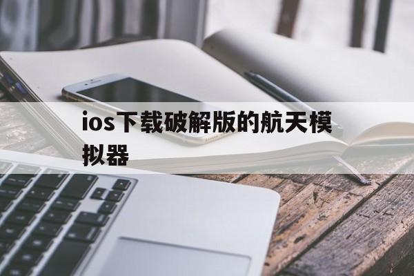 ios下载破解版的航天模拟器，ios下载破解版的航天模拟器安全吗