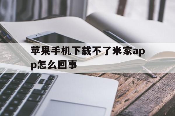 苹果手机下载不了米家app怎么回事，苹果手机下载不了米家app怎么回事儿