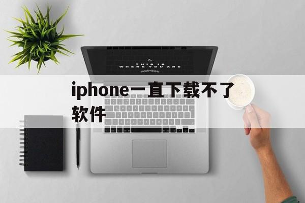 iphone一直下载不了软件，苹果手机一直下载不了软件怎么办