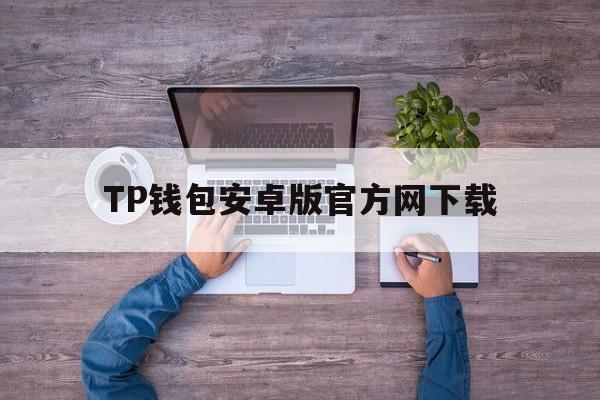 TP钱包安卓版官方网下载，tp钱包安卓app官网下载