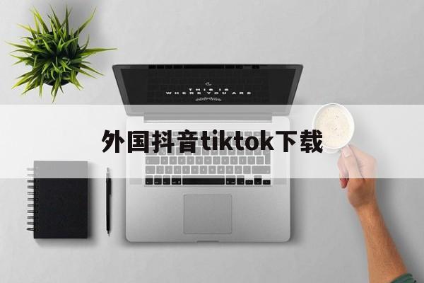 外国抖音tiktok下载，外国抖音tiktok下载免费