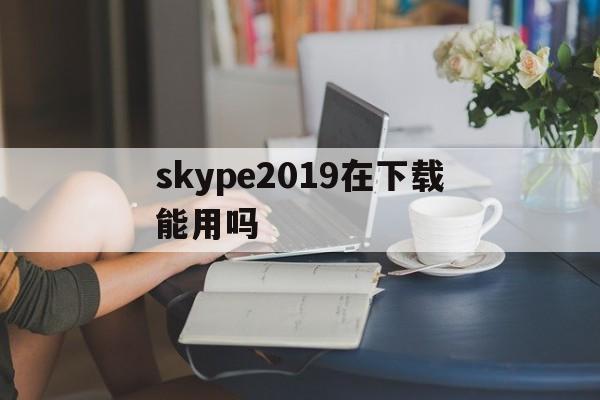 包含skype2019在下载能用吗的词条