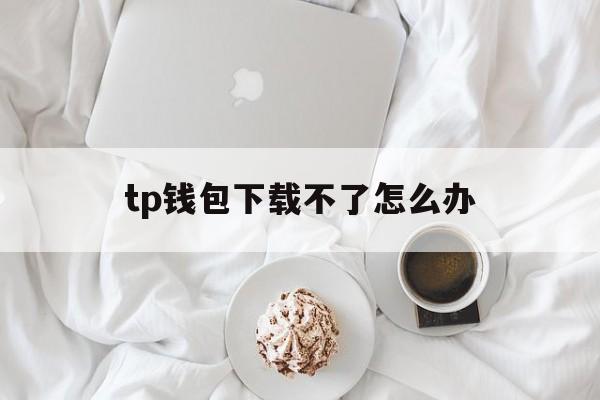 tp钱包下载不了怎么办，tp钱包被恶意多签怎么办