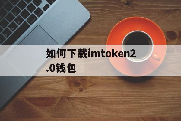 如何下载imtoken2.0钱包，以太坊钱包imtoken20下载