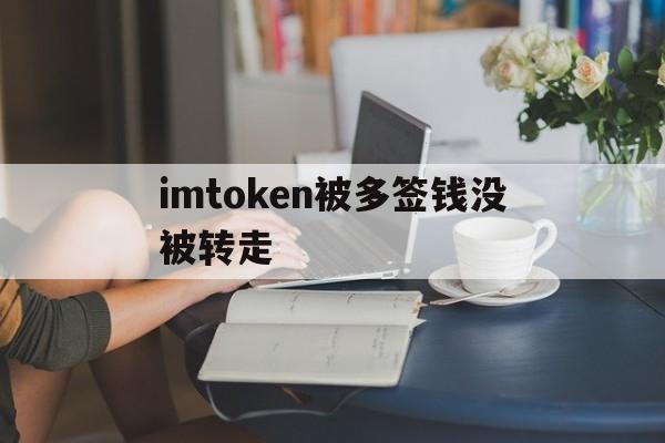 imtoken被多签钱没被转走，imtoken钱莫名其妙被转走了