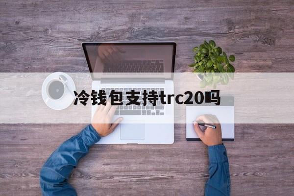 冷钱包支持trc20吗的简单介绍