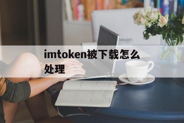 imtoken被下载怎么处理的简单介绍