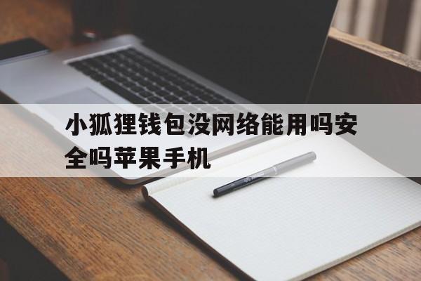 包含小狐狸钱包没网络能用吗安全吗苹果手机的词条