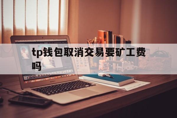 包含tp钱包取消交易要矿工费吗的词条