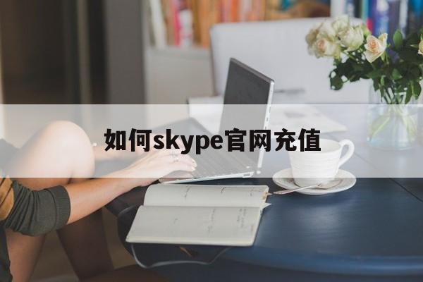 如何skype官网充值，skype官网充值打日本