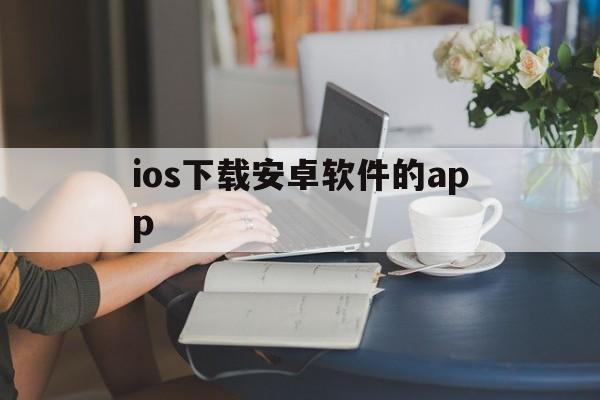 ios下载安卓软件的app的简单介绍