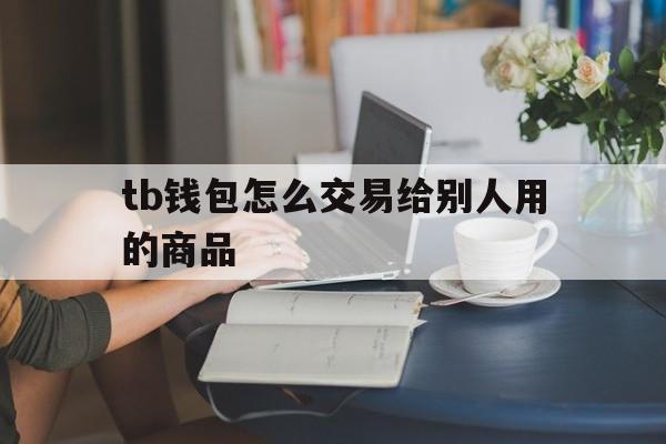 tb钱包怎么交易给别人用的商品，tb钱包怎么交易给别人用的商品呢