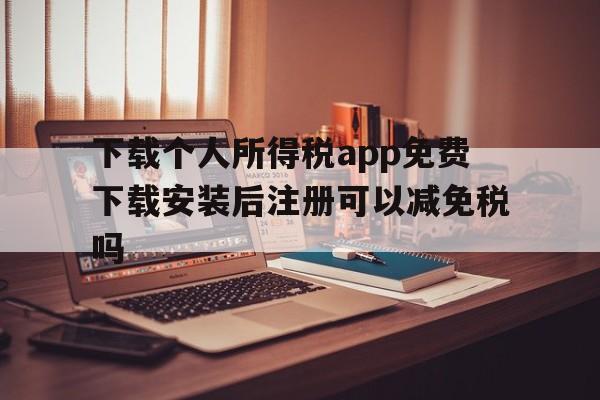 下载个人所得税app免费下载安装后注册可以减免税吗的简单介绍