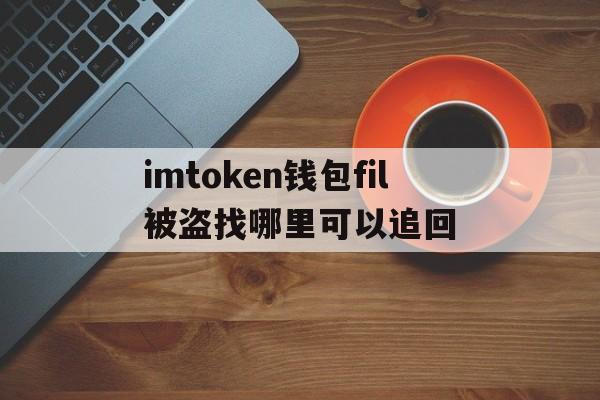 包含imtoken钱包fil被盗找哪里可以追回的词条