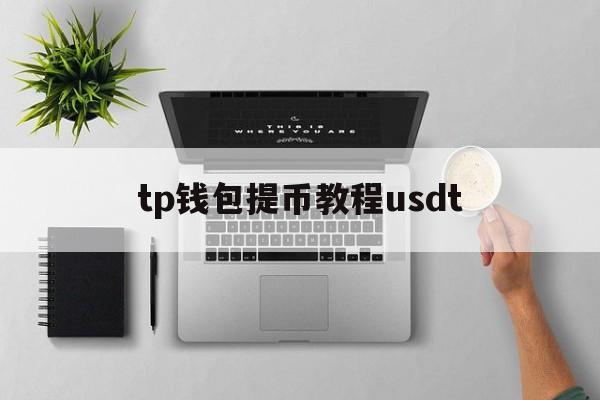 tp钱包提币教程usdt，tp钱包的币怎么换成usdt