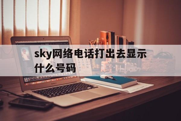 sky网络电话打出去显示什么号码，sky网络电话免费版来电显示什么号码