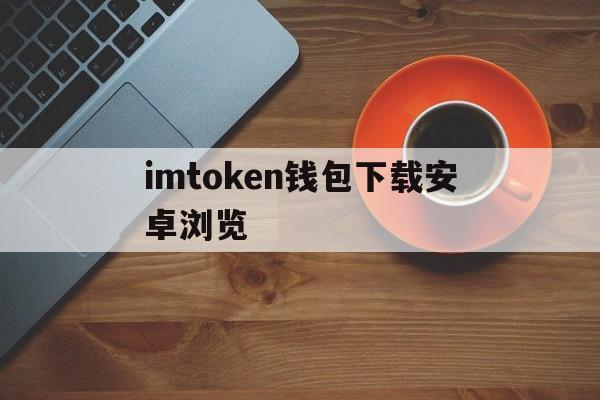 imtoken钱包下载安卓浏览，imtoken钱包安卓版下载v1