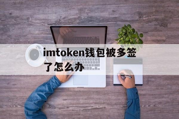 imtoken钱包被多签了怎么办的简单介绍