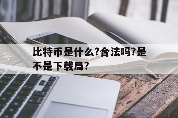 比特币是什么?合法吗?是不是下载局?的简单介绍