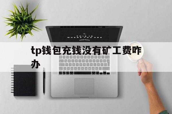 关于tp钱包充钱没有矿工费咋办的信息