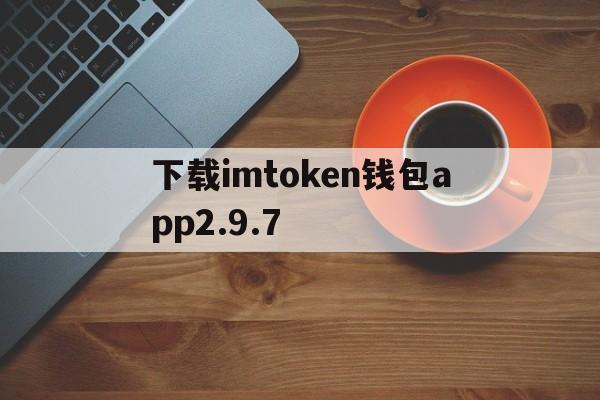 关于下载imtoken钱包app2.9.7的信息