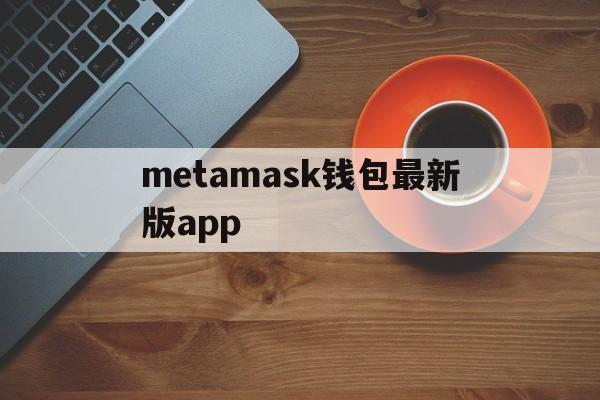 metamask钱包最新版app，metamask钱包安卓手机版中文版
