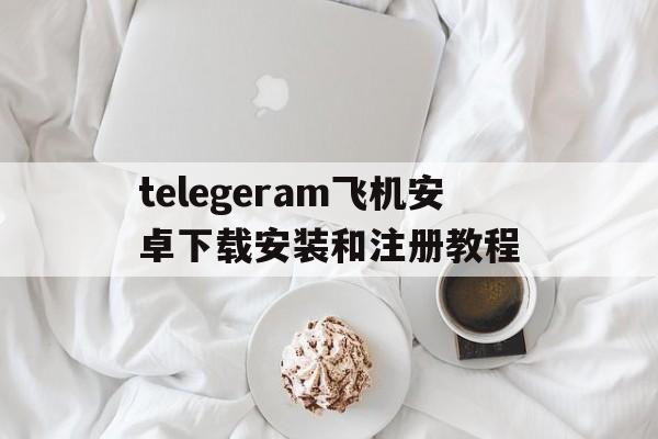 包含telegeram飞机安卓下载安装和注册教程的词条