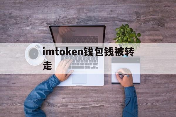 imtoken钱包钱被转走，imtoken币被转走怎么回事