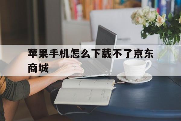 苹果手机怎么下载不了京东商城，苹果手机怎么下载不了京东app