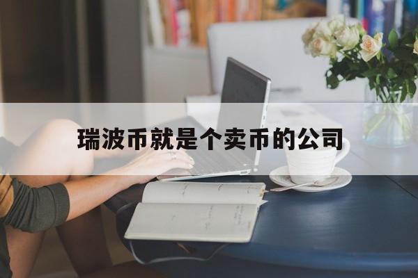 瑞波币就是个卖币的公司，瑞波币就是个卖币的公司吗