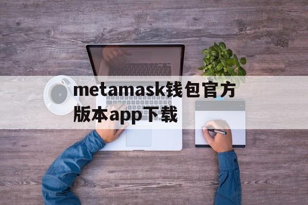 metamask钱包官方版本app下载的简单介绍