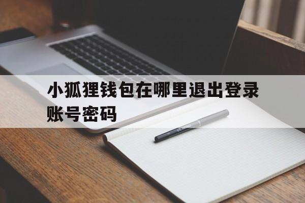 关于小狐狸钱包在哪里退出登录账号密码的信息