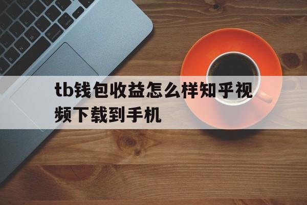 包含tb钱包收益怎么样知乎视频下载到手机的词条