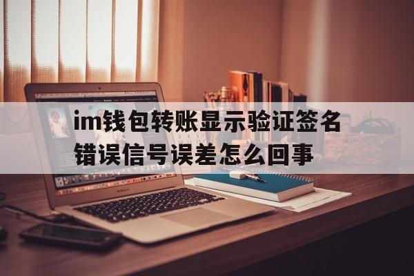 im钱包转账显示验证签名错误信号误差怎么回事的简单介绍