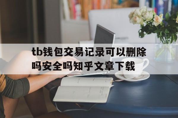 包含tb钱包交易记录可以删除吗安全吗知乎文章下载的词条