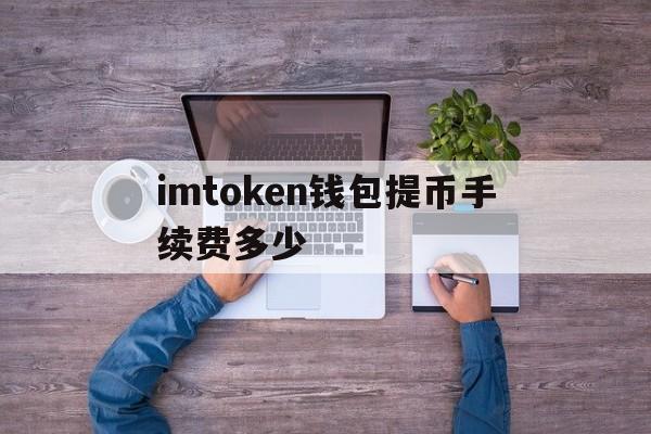 关于imtoken钱包提币手续费多少的信息