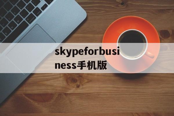 skypeforbusiness手机版，skype for business安卓手机版app