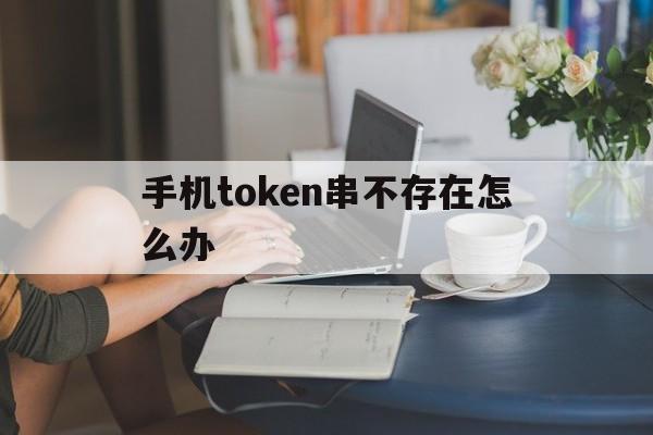 手机token串不存在怎么办，oppo手机token串不存在