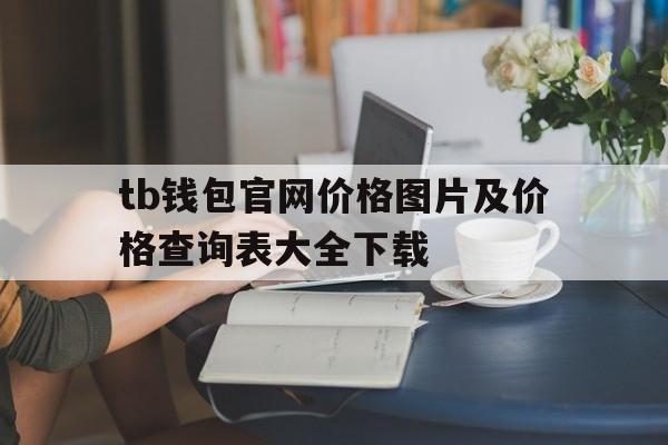 tb钱包官网价格图片及价格查询表大全下载，tb钱包官网价格图片及价格查询表大全下载安装