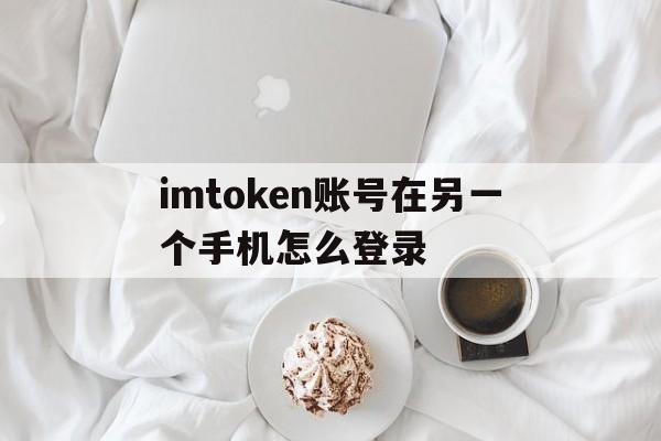 imtoken账号在另一个手机怎么登录，imtoken怎么退出账号重新登录另一个账号