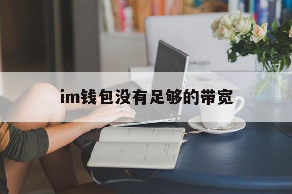 im钱包没有足够的带宽，imtoken转账没有足够带宽