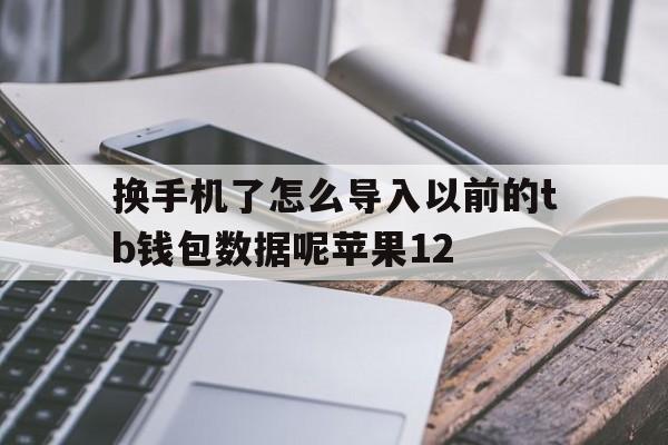 换手机了怎么导入以前的tb钱包数据呢苹果12的简单介绍