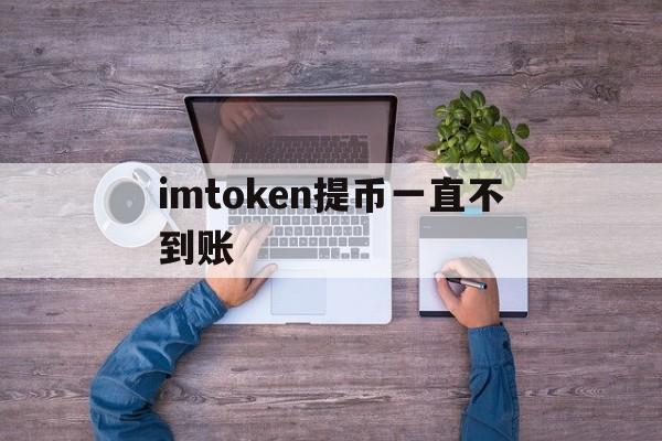 imtoken提币一直不到账，提币到imtoken钱包查不到