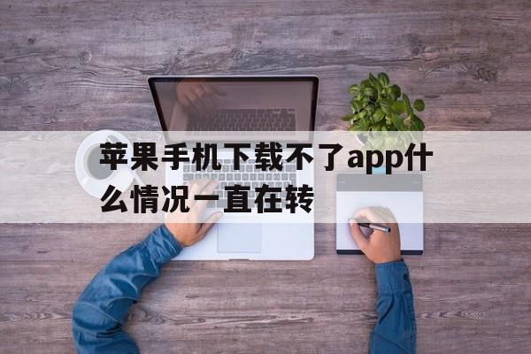 苹果手机下载不了app什么情况一直在转，苹果手机下载不了app什么情况一直在转圈