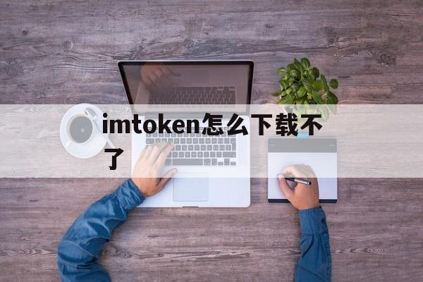 imtoken怎么下载不了，imtoken在中国如何下载