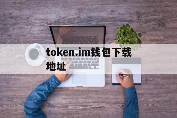 token.im钱包下载地址，im token20钱包安卓下载